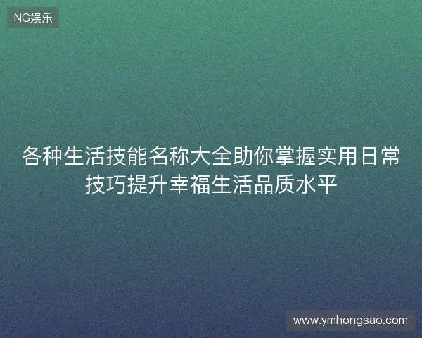 各种生活技能名称大全助你掌握实用日常技巧提升幸福生活品质水平 各种生活技能名称大全助你掌握实用日常技巧提升幸福生活品质水平