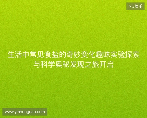 生活中常见食盐的奇妙变化趣味实验探索与科学奥秘发现之旅开启