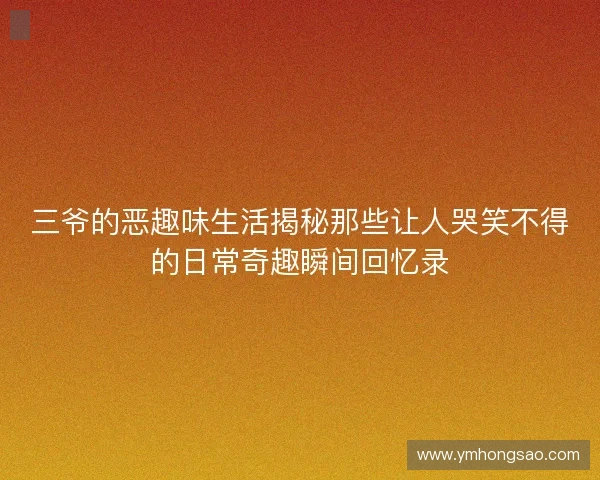 三爷的恶趣味生活揭秘那些让人哭笑不得的日常奇趣瞬间回忆录