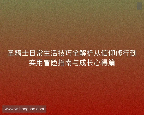 圣骑士日常生活技巧全解析从信仰修行到实用冒险指南与成长心得篇 圣骑士日常生活技巧全解析从信仰修行到实用冒险指南与成长心得篇